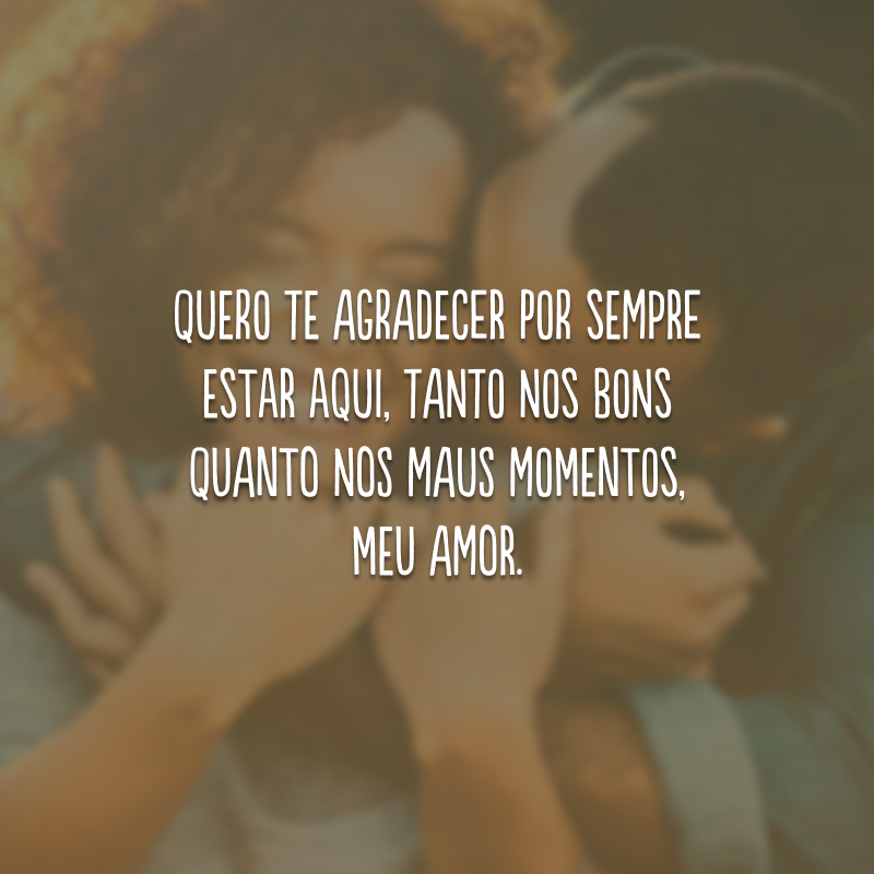 Quero te agradecer por sempre estar aqui, tanto nos bons quanto nos maus momentos, meu amor.
