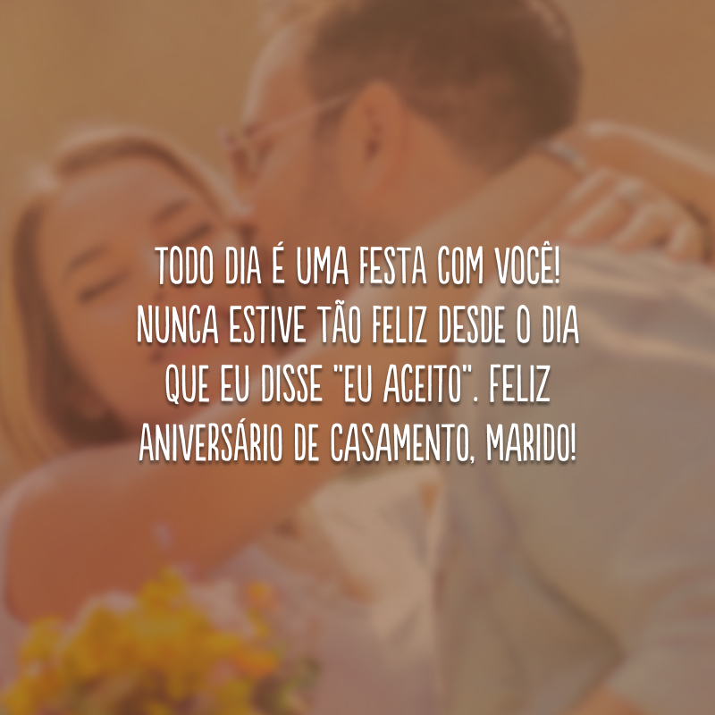 Todo dia é uma festa com você! Nunca estive tão feliz desde o dia que eu disse “eu aceito”. Feliz aniversário de casamento, marido!
