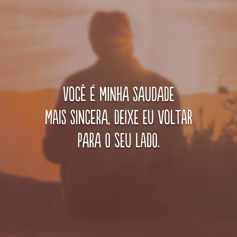 Você é minha saudade mais sincera, deixe eu voltar para o seu lado.
