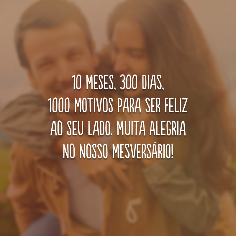 10 meses, 300 dias, 1000 motivos para ser feliz ao seu lado. Muita alegria no nosso mesversário!
