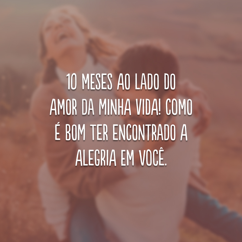 10 meses ao lado do amor da minha vida! Como é bom ter encontrado a alegria em você.