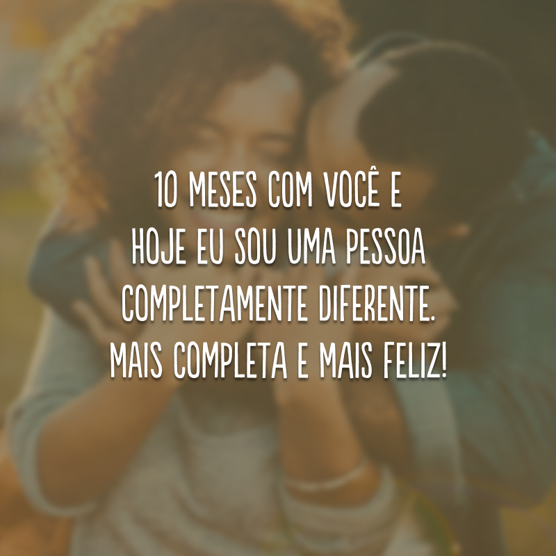 10 meses com você e hoje eu sou uma pessoa completamente diferente. Mais completa e mais feliz!