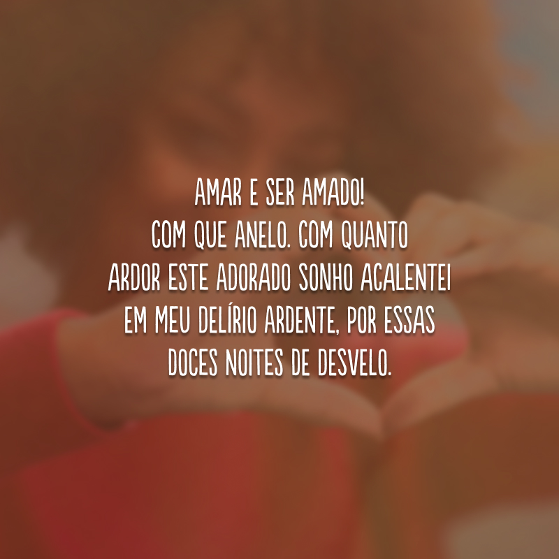 Amar e ser amado! Com que anelo. Com quanto ardor este adorado sonho acalentei em meu delírio ardente, por essas doces noites de desvelo.