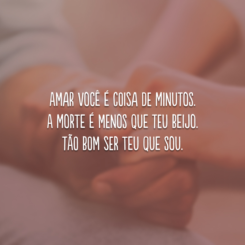 Amar você é coisa de minutos. A morte é menos que teu beijo. Tão bom ser teu que sou.