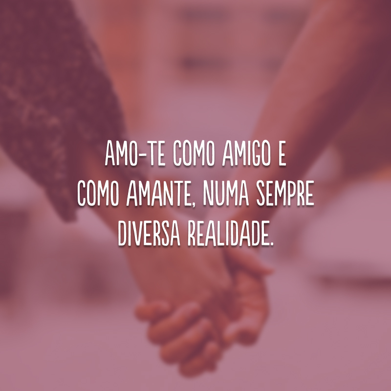 Amo-te como amigo e como amante, numa sempre diversa realidade.
