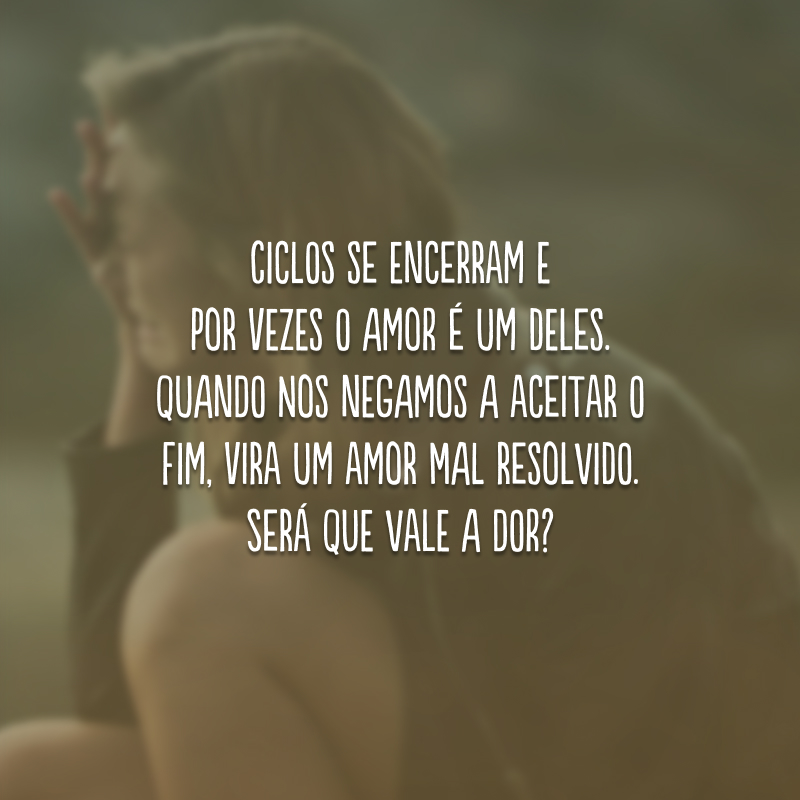 Ciclos se encerram e por vezes o amor é um deles. Quando nos negamos a aceitar o fim, vira um amor mal resolvido. Será que vale a dor?