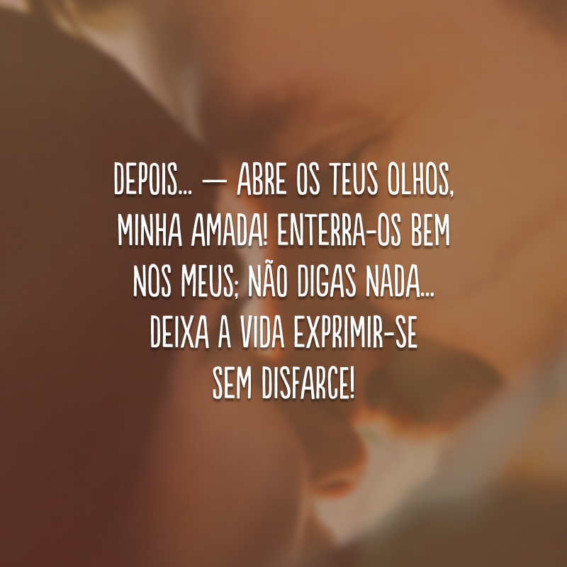 Depois... — abre os teus olhos, minha amada! Enterra-os bem nos meus; não digas nada... Deixa a vida exprimir-se sem disfarce!