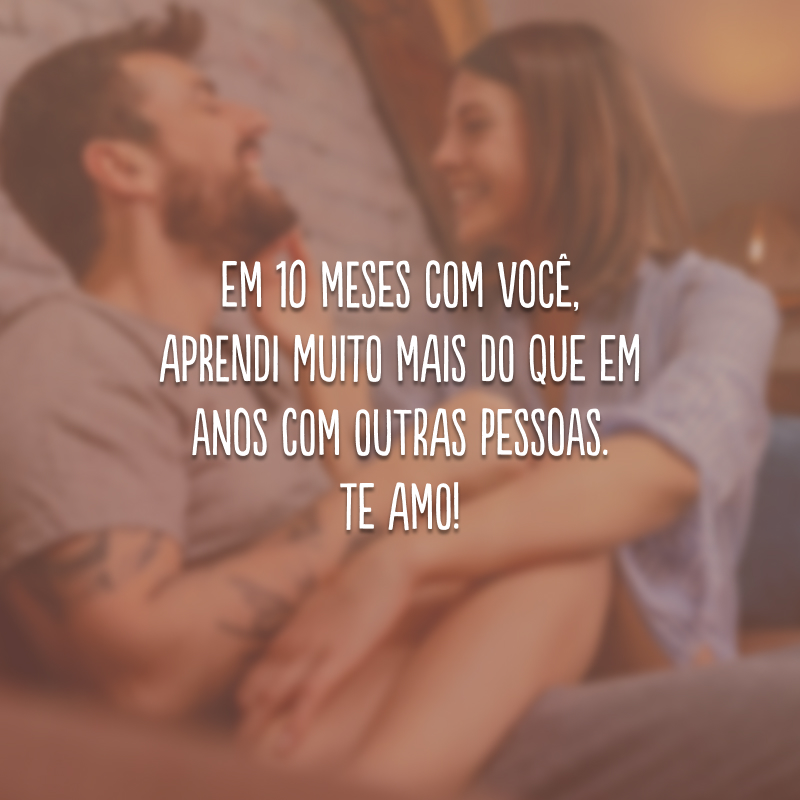 Em 10 meses com você, aprendi muito mais do que em anos com outras pessoas. Te amo!