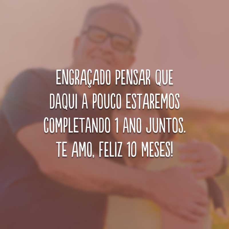 Engraçado pensar que daqui a pouco estaremos completando 1 ano juntos. Te amo, feliz 10 meses!