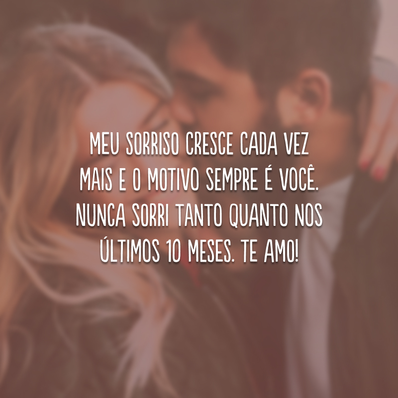 Meu sorriso cresce cada vez mais e o motivo sempre é você. Nunca sorri tanto quanto nos últimos 10 meses. Te amo!