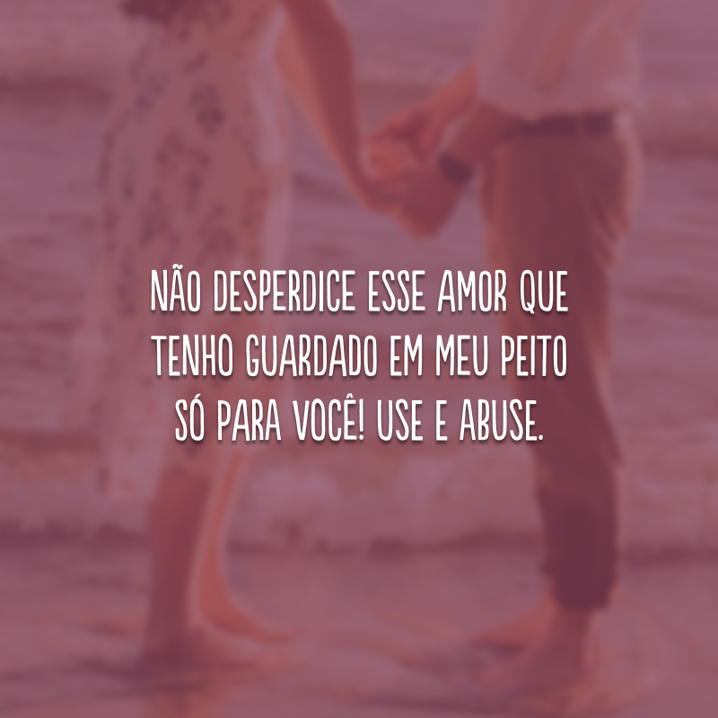 Não desperdice esse amor que tenho guardado em meu peito só para você! Use e abuse.