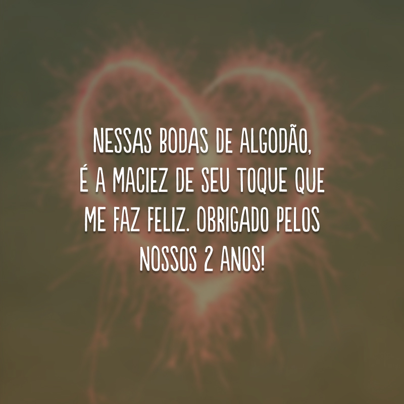 Nessas bodas de algodão, é a maciez de seu toque que me faz feliz. Obrigado pelos nossos 2 anos!