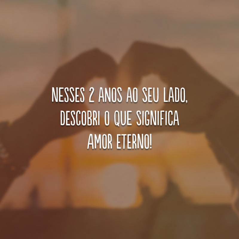 Nesses 2 anos ao seu lado, descobri o que significa amor eterno!