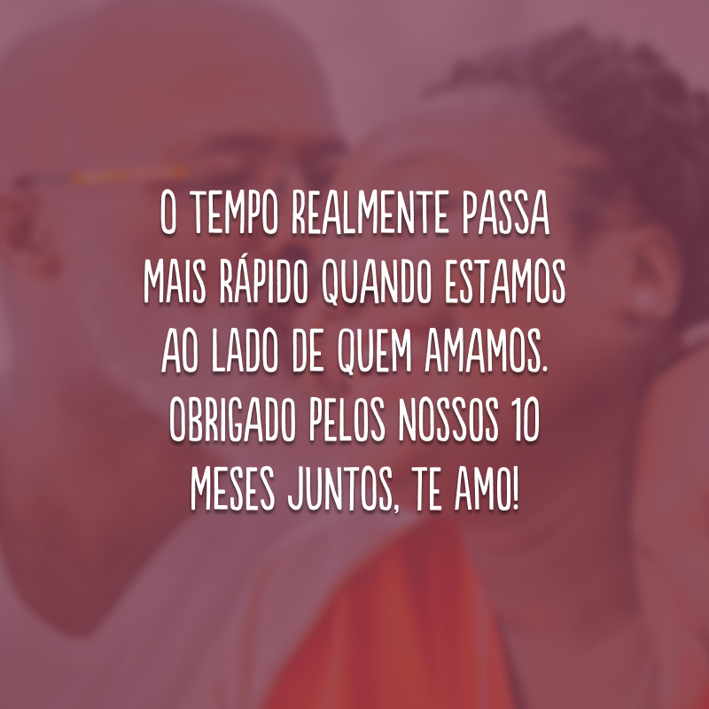 O tempo realmente passa mais rápido quando estamos ao lado de quem amamos. Obrigado pelos nossos 10 meses juntos, te amo!