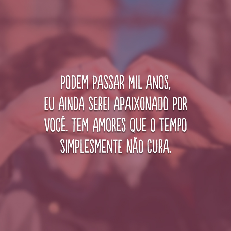 Podem passar mil anos, eu ainda serei apaixonado por você. Tem amores que o tempo simplesmente não cura.