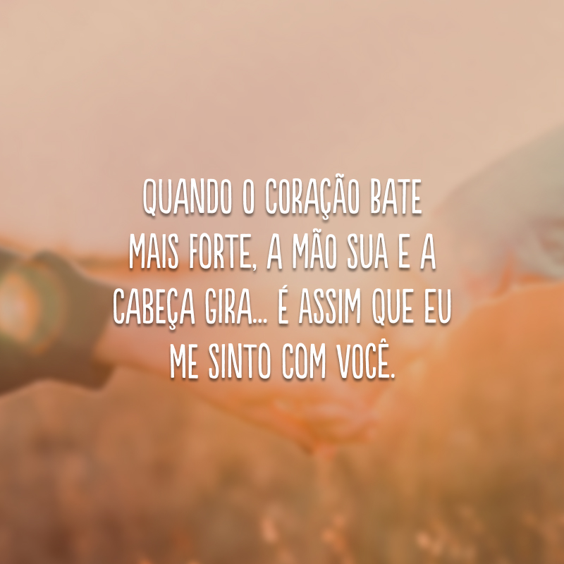 Quando o coração bate mais forte, a mão sua e a cabeça gira... É assim que eu me sinto com você.