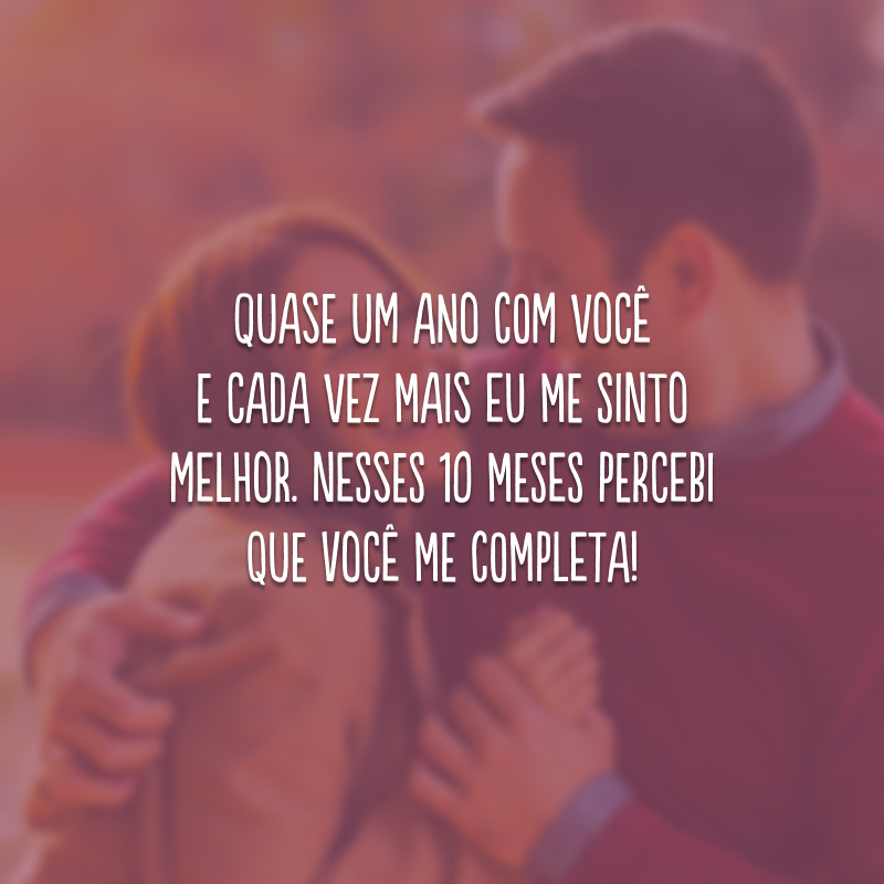 Quase um ano com você e cada vez mais eu me sinto melhor. Nesses 10 meses percebi que você me completa!