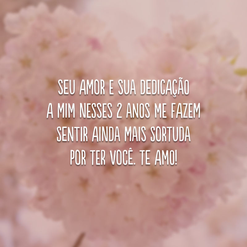 Seu amor e sua dedicação a mim nesses 2 anos me fazem sentir ainda mais sortuda por ter você. Te amo!