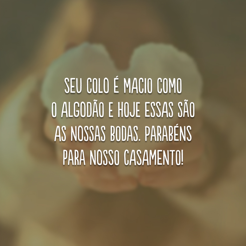 Seu colo é macio como o algodão e hoje essas são as nossas bodas. Parabéns para nosso casamento!