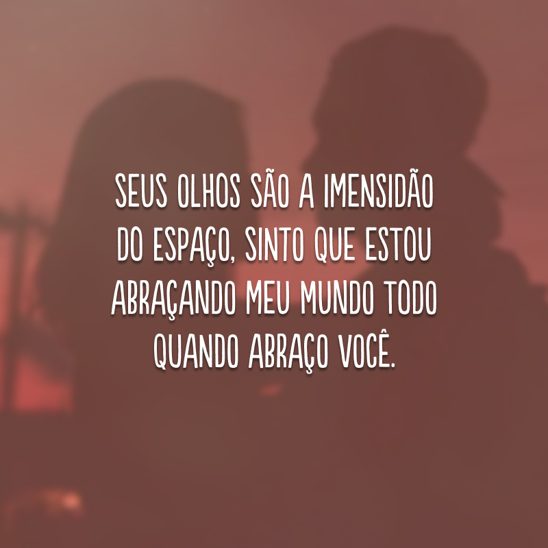 Seus olhos são a imensidão do espaço, sinto que estou abraçando meu mundo todo quando abraço você.