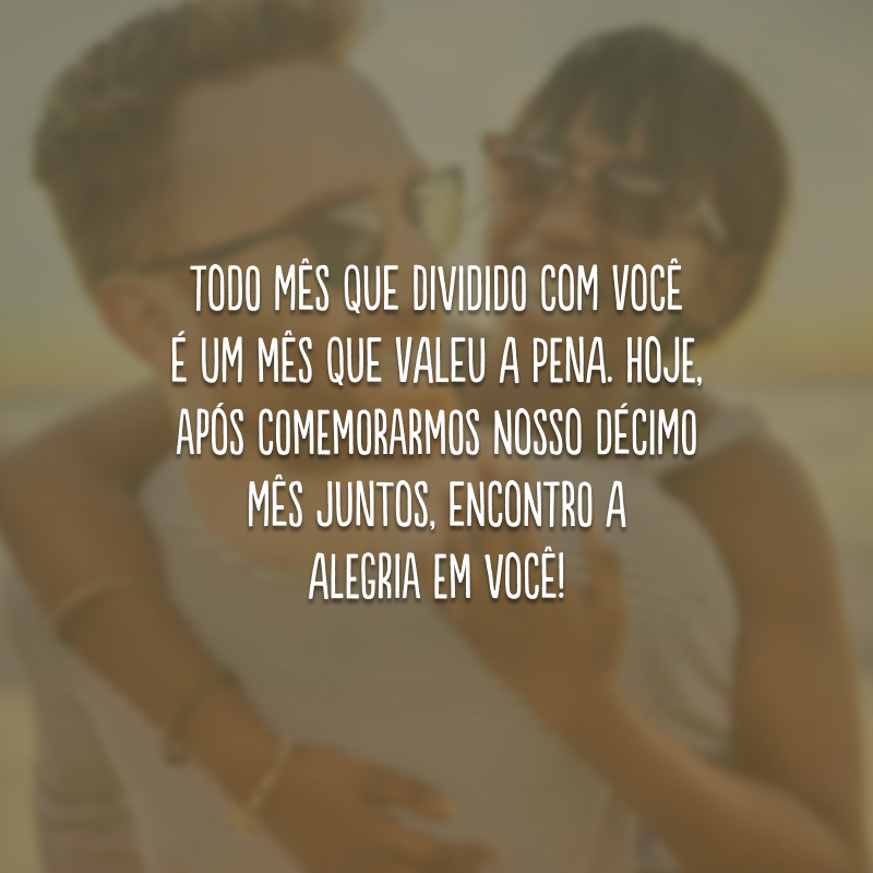 Todo mês que dividido com você é um mês que valeu a pena. Hoje, após comemorarmos nosso décimo mês juntos, encontro a alegria em você!