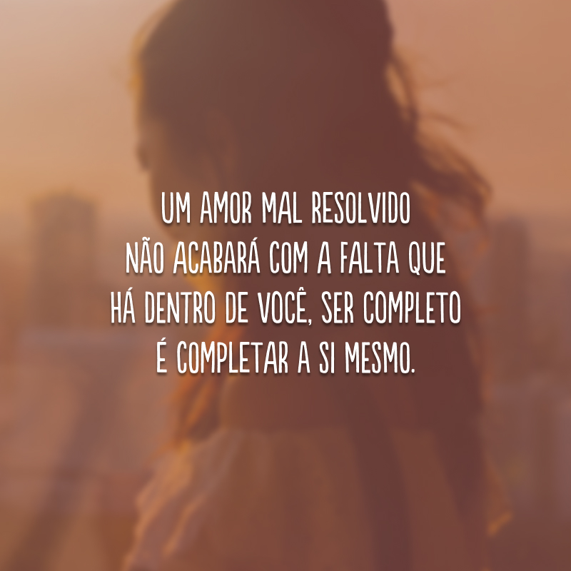 Um amor mal resolvido não acabará com a falta que há dentro de você, ser completo é completar a si mesmo. 