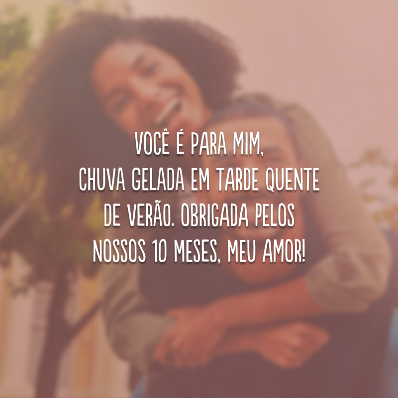 Você é para mim, chuva gelada em tarde quente de verão. Obrigada pelos nossos 10 meses, meu amor!