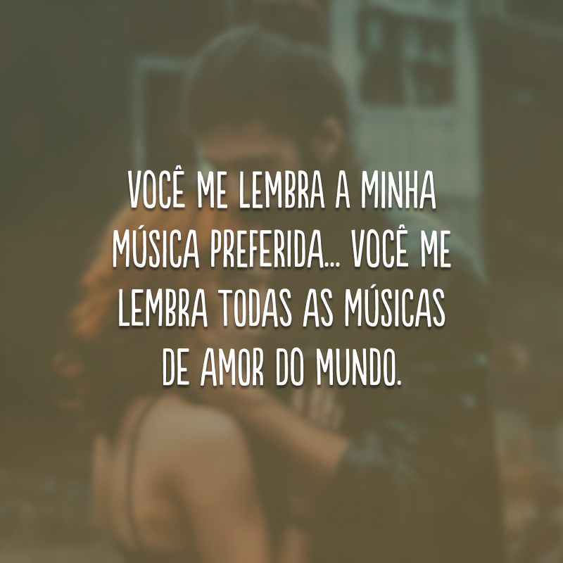 Você me lembra a minha música preferida... Você me lembra todas as músicas de amor do mundo.