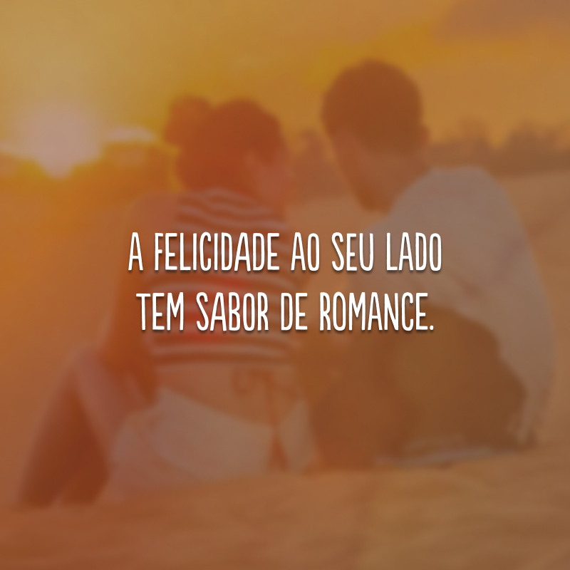 A felicidade ao seu lado tem sabor de romance.