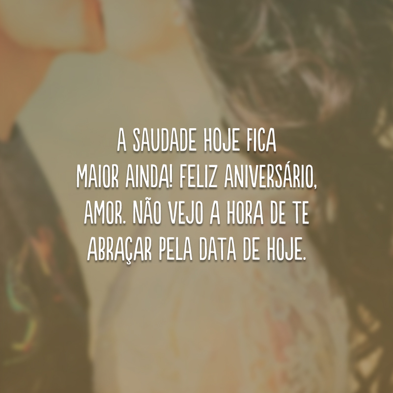 A saudade hoje fica maior ainda! Feliz aniversário, amor. Não vejo a hora de te abraçar pela data de hoje.