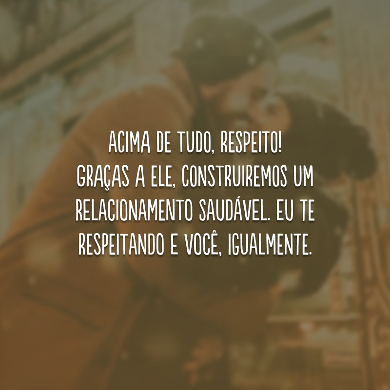 Acima de tudo, respeito! Graças a ele, construiremos um relacionamento saudável. Eu te respeitando e você, igualmente.