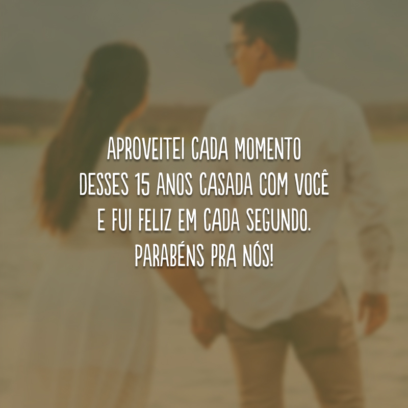 Aproveitei cada momento desses 15 anos casada com você e fui feliz em cada segundo. Parabéns pra nós!