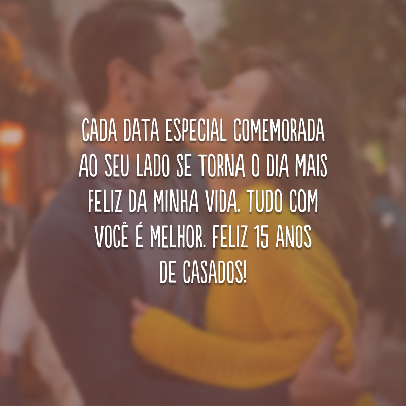 Cada data especial comemorada ao seu lado se torna o dia mais feliz da minha vida. Tudo com você é melhor. Feliz 15 anos de casados!