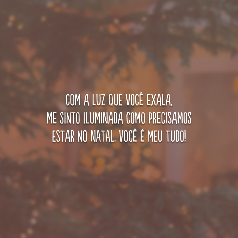 Com a luz que você exala, me sinto iluminada como precisamos estar no Natal. Você é meu tudo!