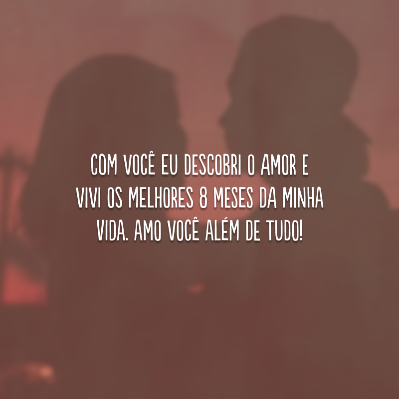 Com você eu descobri o amor e vivi os melhores 8 meses da minha vida. Amo você além de tudo!