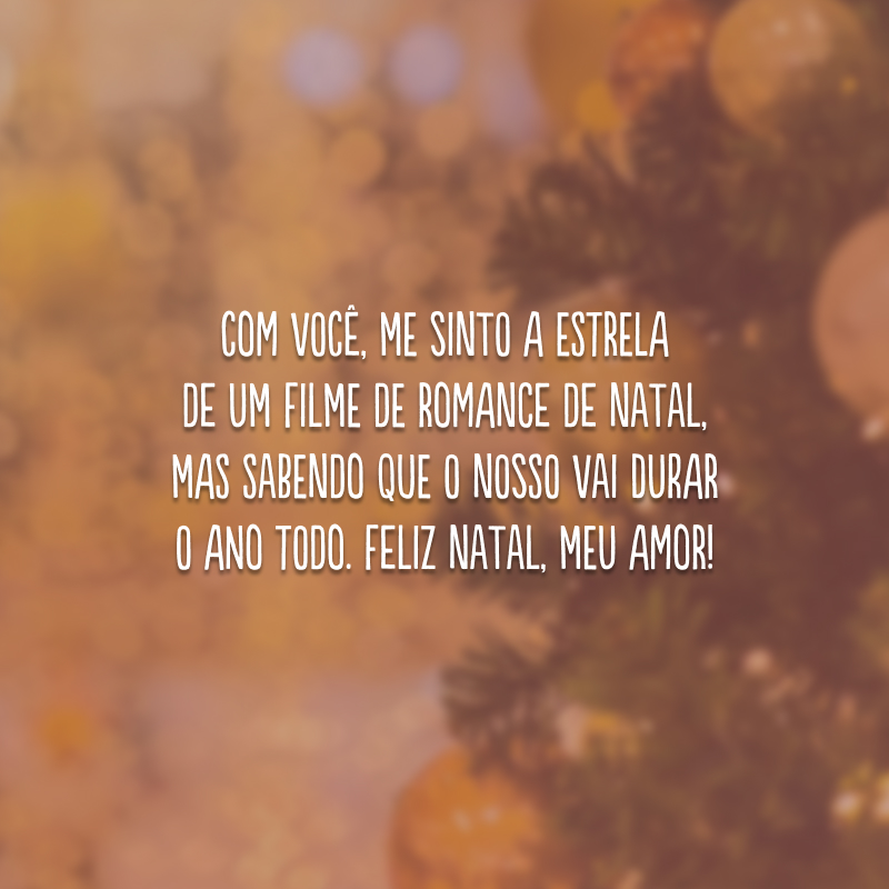 Com você, me sinto a estrela de um filme de romance de Natal, mas sabendo que o nosso vai durar o ano todo. Feliz Natal, meu amor!