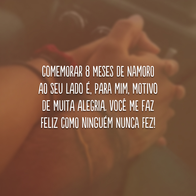 Comemorar 8 meses de namoro ao seu lado é, para mim, motivo de muita alegria. Você me faz feliz como ninguém nunca fez!