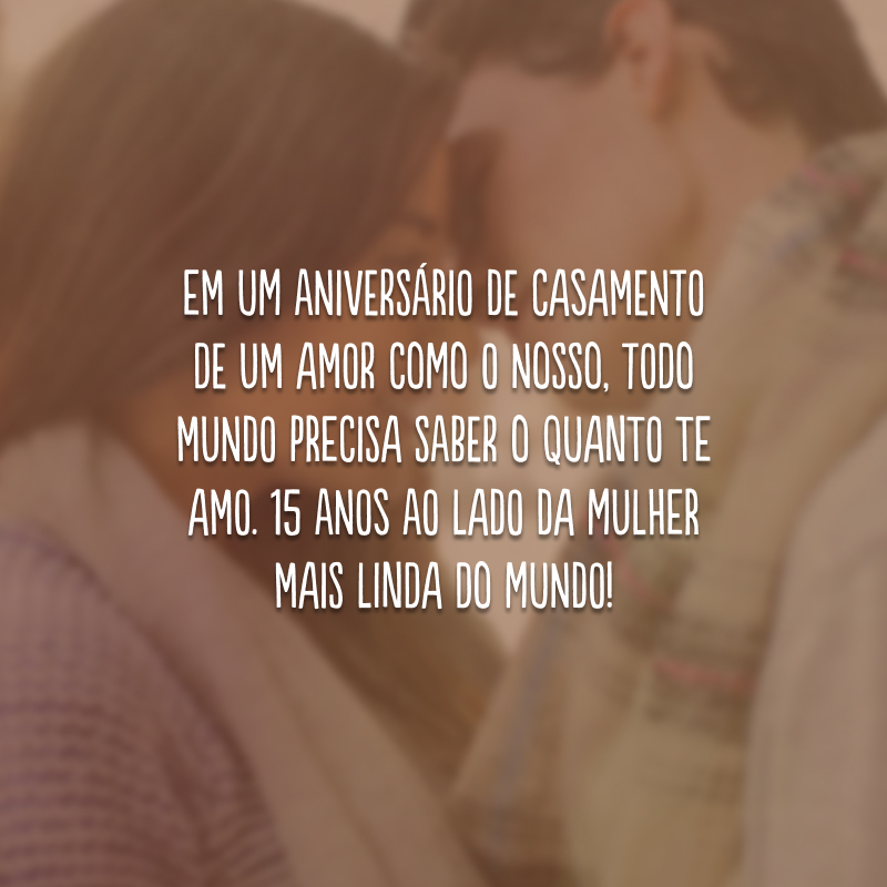 Em um aniversário de casamento de um amor como o nosso, todo mundo precisa saber o quanto te amo. 15 anos ao lado da mulher mais linda do mundo!