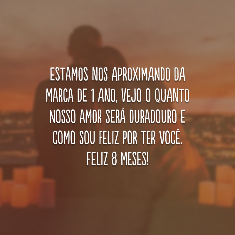 Estamos nos aproximando da marca de 1 ano, vejo o quanto nosso amor será duradouro e como sou feliz por ter você. Feliz 8 meses!