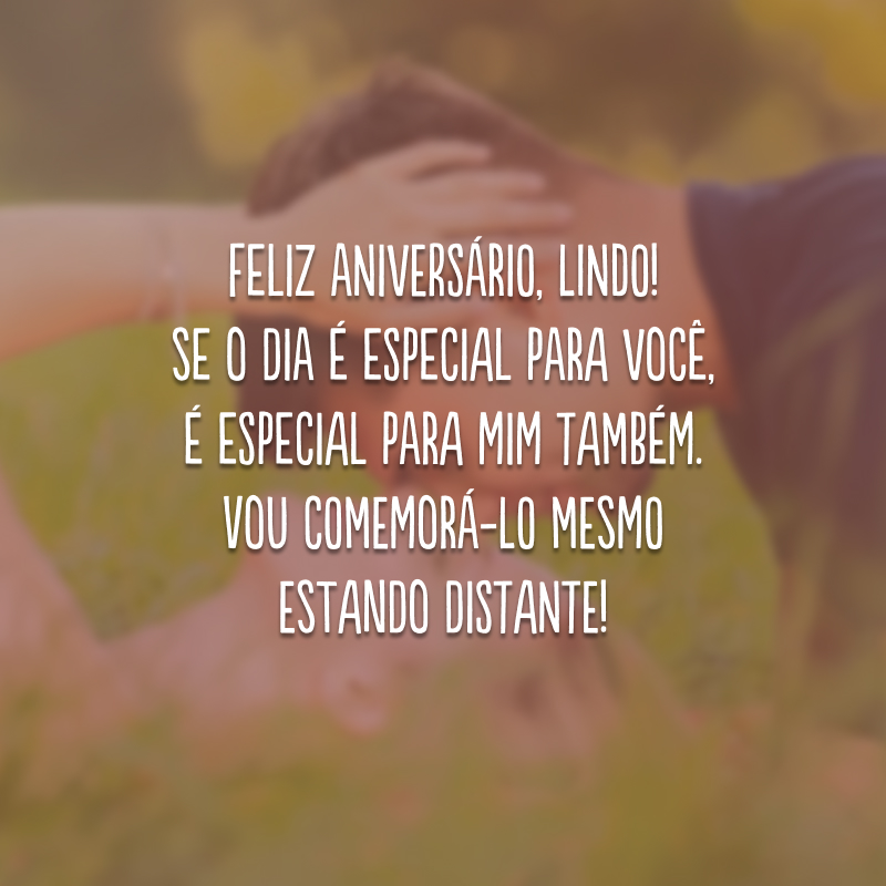 Feliz aniversário, lindo! Se o dia é especial para você, é especial para mim também. Vou comemorá-lo mesmo estando distante!