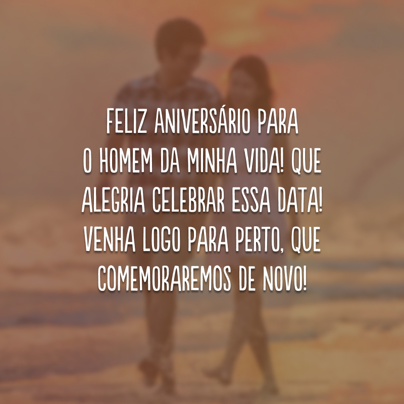 Feliz aniversário para o homem da minha vida! Que alegria celebrar essa data! Venha logo para perto, que comemoraremos de novo!