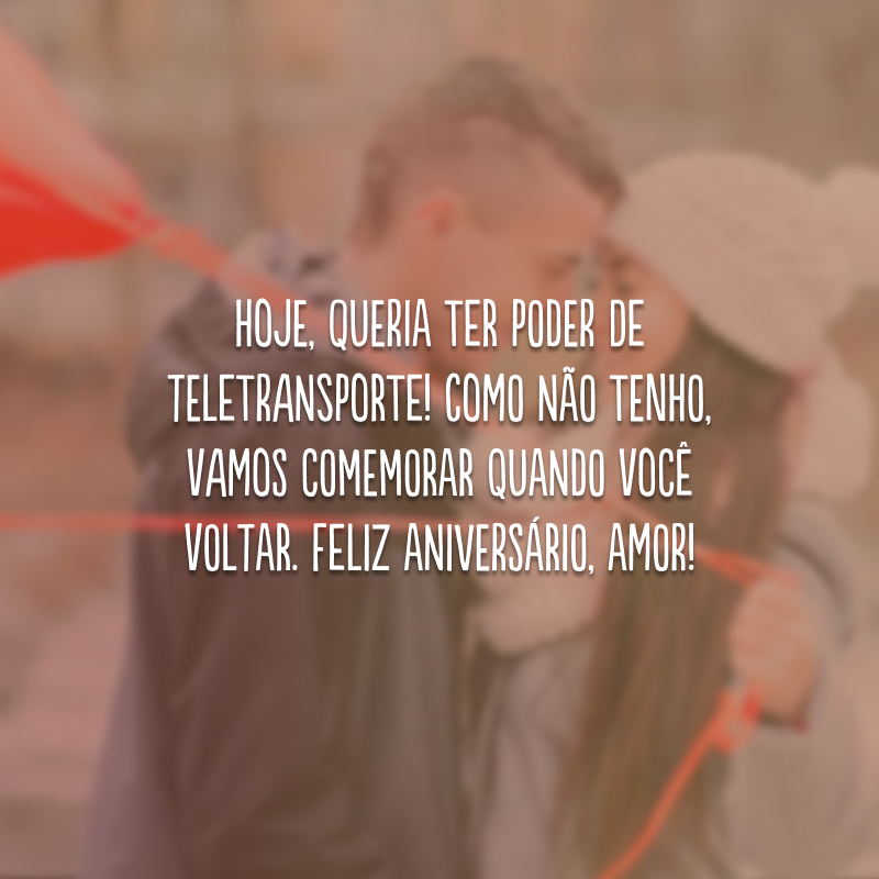 Hoje, queria ter poder de teletransporte! Como não tenho, vamos comemorar quando você voltar. Feliz aniversário, amor!