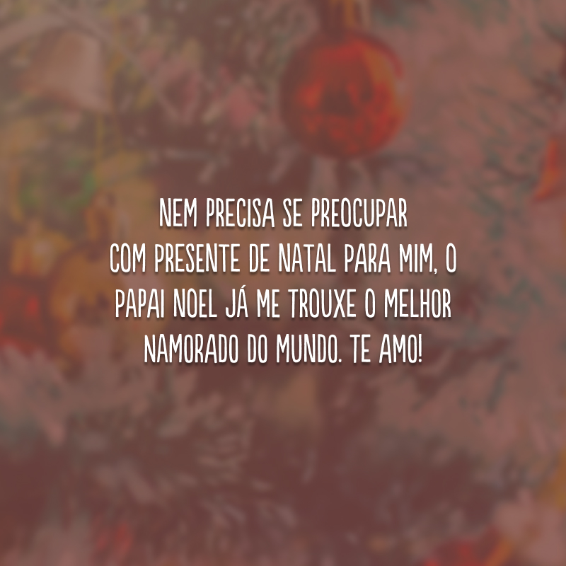 Nem precisa se preocupar com presente de Natal para mim, o Papai Noel já me trouxe o melhor namorado do mundo. Te amo!