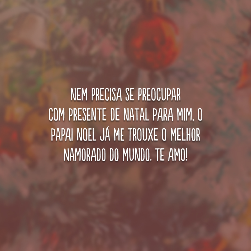 Nem precisa se preocupar com presente de Natal para mim, o Papai Noel já me trouxe o melhor namorado do mundo. Te amo!