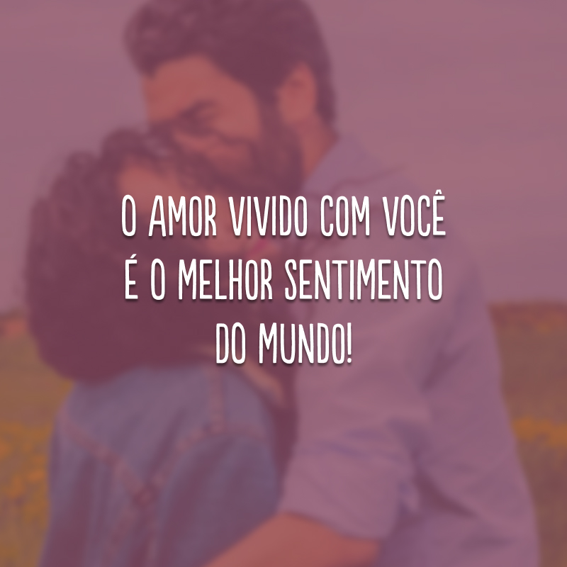 O amor vivido com você é o melhor sentimento do mundo!