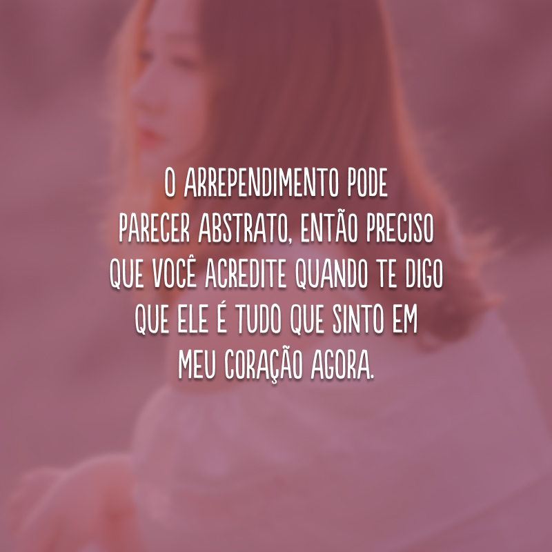 O arrependimento pode parecer abstrato, então preciso que você acredite quando te digo que ele é tudo que sinto em meu coração agora.