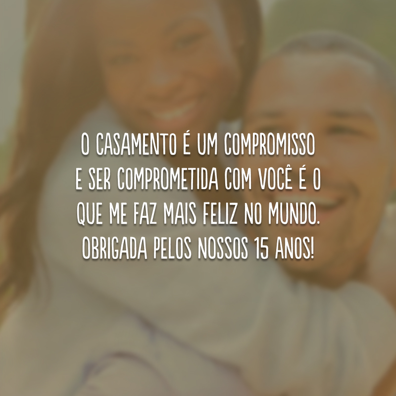 O casamento é um compromisso e ser comprometida com você é o que me faz mais feliz no mundo. Obrigada pelos nossos 15 anos!