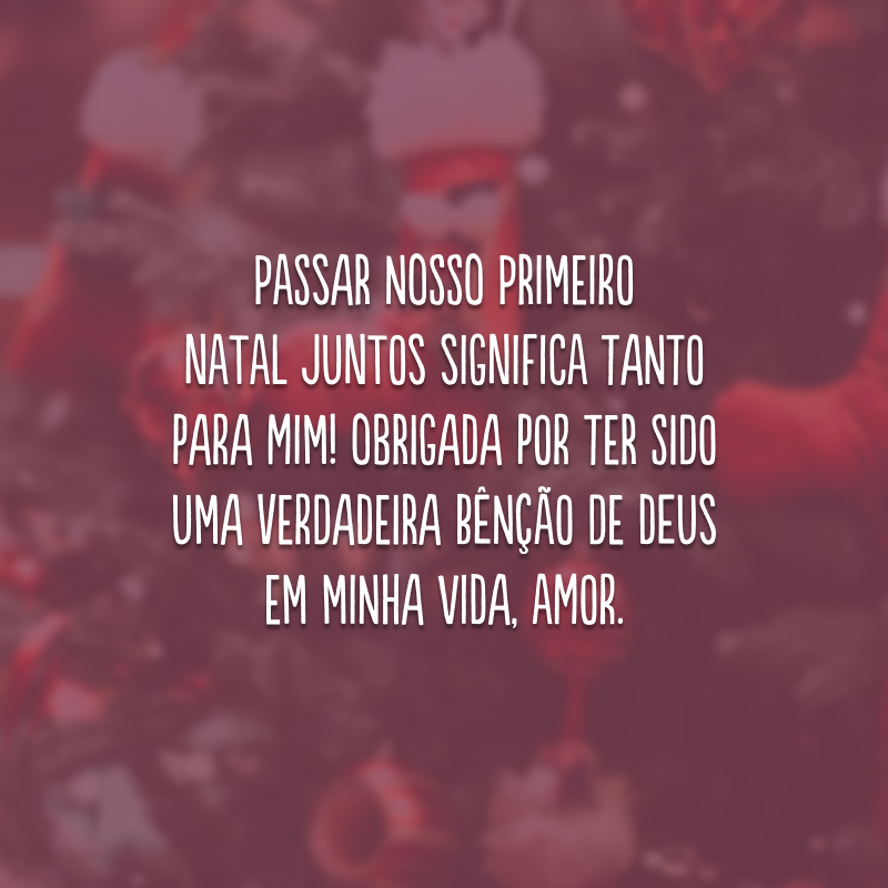 Passar nosso primeiro Natal juntos significa tanto para mim! Obrigada por ter sido uma verdadeira bênção de Deus em minha vida, amor.