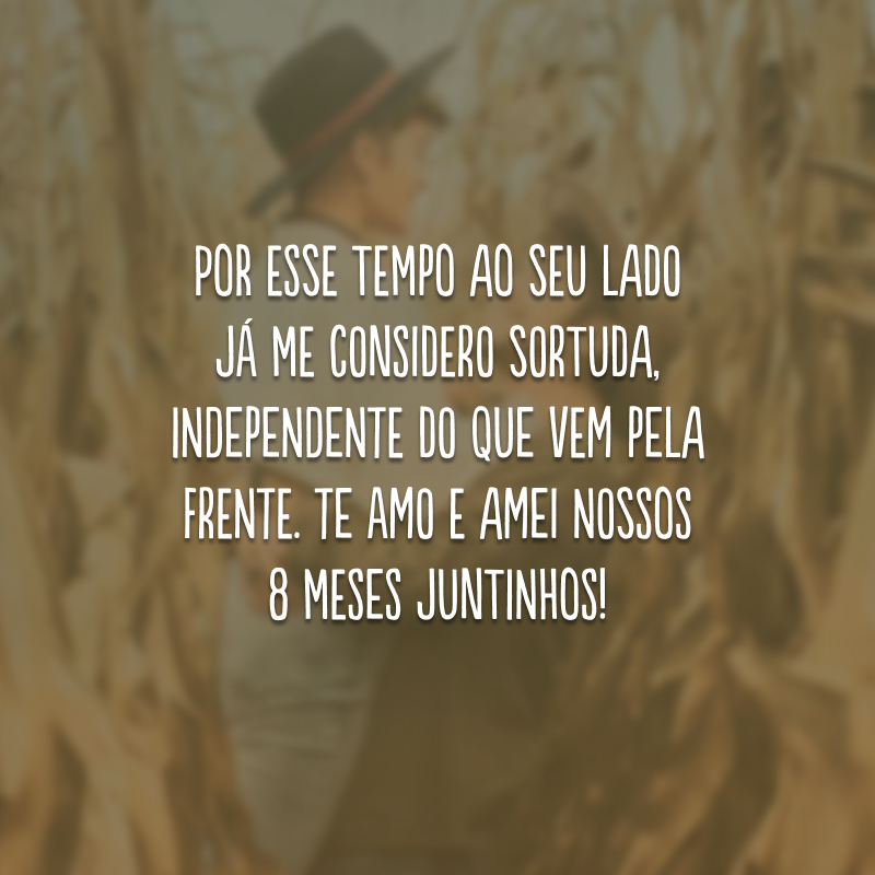 Por esse tempo ao seu lado já me considero sortuda, independente do que vem pela frente. Te amo e amei nossos 8 meses juntinhos!