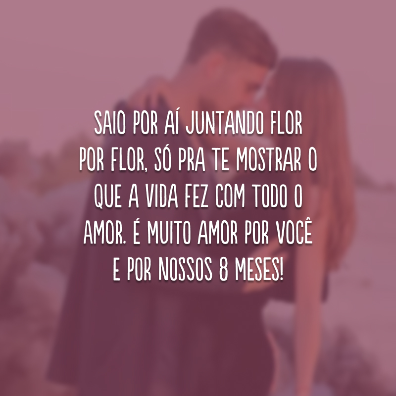 Saio por aí juntando flor por flor, só pra te mostrar o que a vida fez com todo o amor. É muito amor por você e por nossos 8 meses!